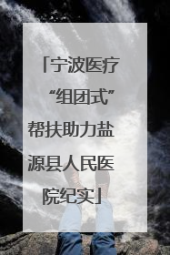 宁波医疗“组团式”帮扶助力盐源县人民医院纪实