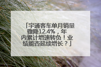 宇通客车单月销量骤降12.4%，年内累计增速转负！业绩能否延续增长？