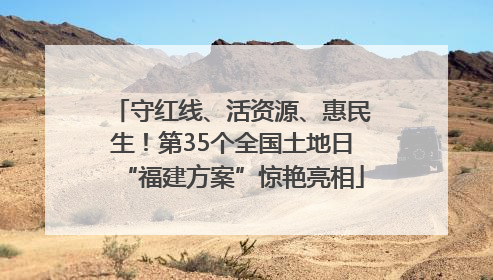 守红线、活资源、惠民生！第35个全国土地日“福建方案”惊艳亮相