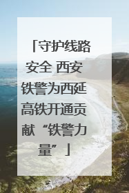 守护线路安全 西安铁警为西延高铁开通贡献“铁警力量”