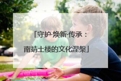 守护·焕新·传承：南靖土楼的文化涅槃