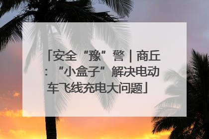 安全“豫”警｜商丘：“小盒子”解决电动车飞线充电大问题