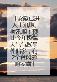 安徽已进入主汛期、梅汛期！预计今年极端天气气候事件偏多，有2个台风影响安徽