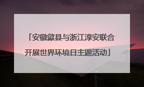 安徽歙县与浙江淳安联合开展世界环境日主题活动