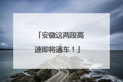安徽这两段高速即将通车！