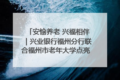 安愉养老 兴福相伴｜兴业银行福州分行联合福州市老年大学点亮安愉文化生活