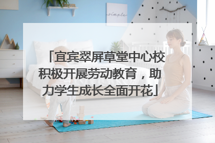 宜宾翠屏草堂中心校积极开展劳动教育，助力学生成长全面开花