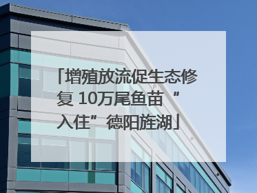 增殖放流促生态修复 10万尾鱼苗“入住”德阳旌湖