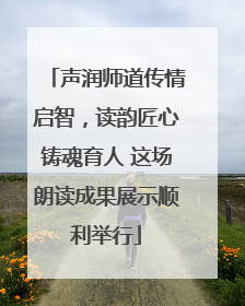 声润师道传情启智，读韵匠心铸魂育人 这场朗读成果展示顺利举行
