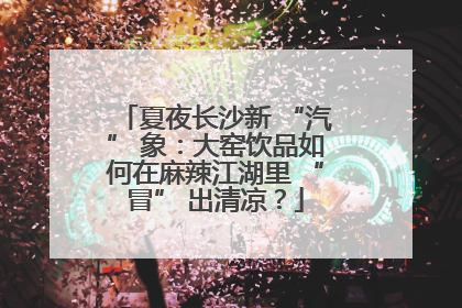 夏夜长沙新 “汽” 象：大窑饮品如何在麻辣江湖里 “冒” 出清凉？