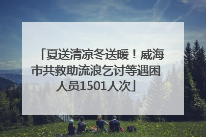 夏送清凉冬送暖！威海市共救助流浪乞讨等遇困人员1501人次