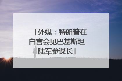 外媒：特朗普在白宫会见巴基斯坦陆军参谋长