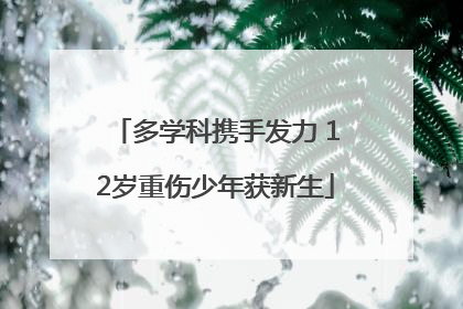 多学科携手发力 12岁重伤少年获新生