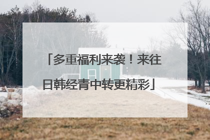 多重福利来袭！来往日韩经青中转更精彩