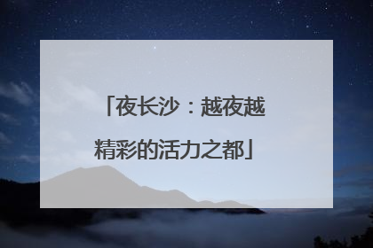 夜长沙：越夜越精彩的活力之都