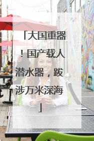 大国重器！国产载人潜水器，跋涉万米深海