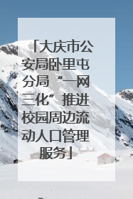 大庆市公安局卧里屯分局“一网三化”推进校园周边流动人口管理服务
