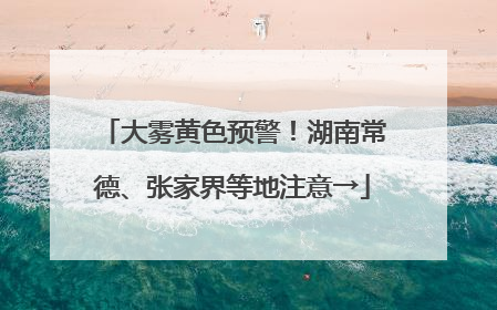 大雾黄色预警！湖南常德、张家界等地注意→