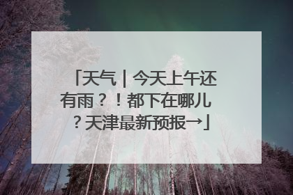 天气｜今天上午还有雨？！都下在哪儿？天津最新预报→