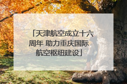 天津航空成立十六周年 助力重庆国际航空枢纽建设