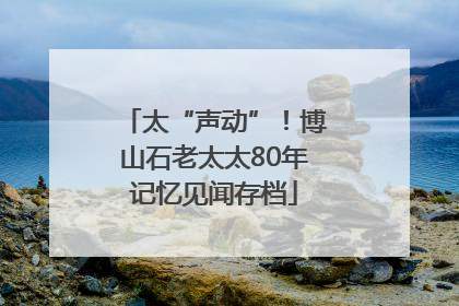 太“声动”！博山石老太太80年记忆见闻存档