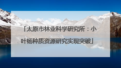 太原市林业科学研究所：小叶杨种质资源研究实现突破