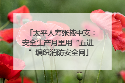 太平人寿张掖中支：安全生产月里用“五进”编织消防安全网