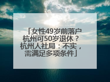 女性49岁前落户杭州可50岁退休？杭州人社局：不实，需满足多项条件