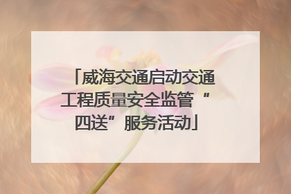 威海交通启动交通工程质量安全监管“四送”服务活动