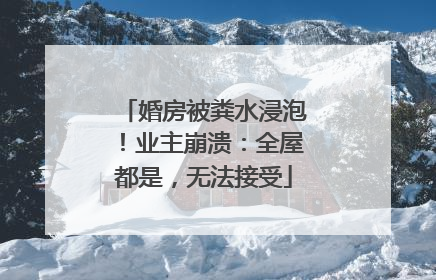 婚房被粪水浸泡！业主崩溃：全屋都是，无法接受