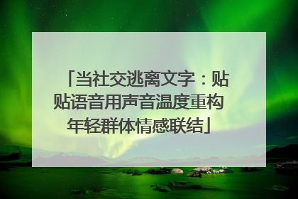 当社交逃离文字：贴贴语音用声音温度重构年轻群体情感联结
