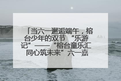 当六一邂逅端午，榕台少年的双节 “乐游记”——“榕台童乐汇 同心筑未来”六一嘉年华活动顺利举行