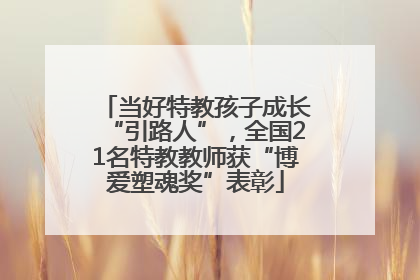 当好特教孩子成长“引路人”，全国21名特教教师获“博爱塑魂奖”表彰