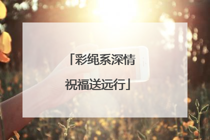 彩绳系深情 祝福送远行