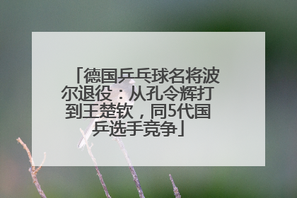 德国乒乓球名将波尔退役：从孔令辉打到王楚钦，同5代国乒选手竞争