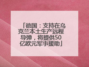 德国：支持在乌克兰本土生产远程导弹，将提供50亿欧元军事援助
