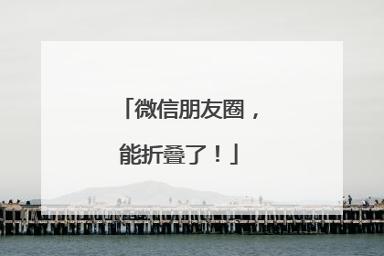 微信朋友圈，能折叠了！