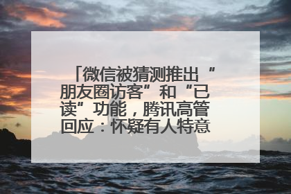 微信被猜测推出“朋友圈访客”和“已读”功能，腾讯高管回应：怀疑有人特意反复翻炒流量