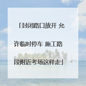 封闭路口放开 允许临时停车 施工路段附近考场这样走
