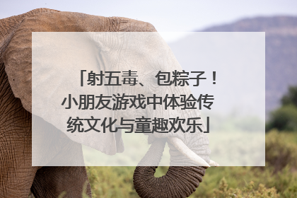 射五毒、包粽子！小朋友游戏中体验传统文化与童趣欢乐