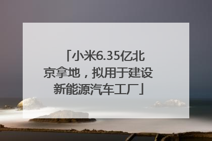 小米6.35亿北京拿地，拟用于建设新能源汽车工厂