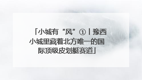 小城有“风”①丨豫西小城里藏着北方唯一的国际顶级皮划艇赛道