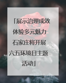 展示治理成效 体验多元魅力 石家庄将开展六五环境日主题活动