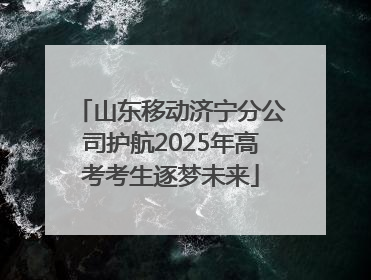 山东移动济宁分公司护航2025年高考考生逐梦未来