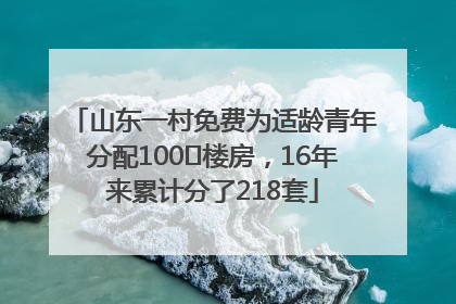 山东一村免费为适龄青年分配100㎡楼房，16年来累计分了218套