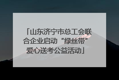山东济宁市总工会联合企业启动“绿丝带”爱心送考公益活动
