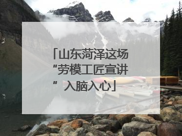 山东菏泽这场“劳模工匠宣讲”入脑入心