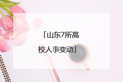 山东7所高校人事变动