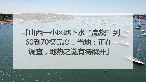 山西一小区地下水“高烧”到60到70摄氏度，当地：正在调查，地热之谜有待解开
