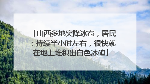 山西多地突降冰雹，居民：持续半小时左右，很快就在地上堆积出白色冰碴